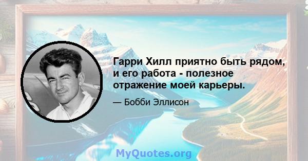 Гарри Хилл приятно быть рядом, и его работа - полезное отражение моей карьеры.