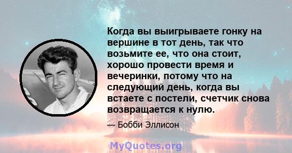 Когда вы выигрываете гонку на вершине в тот день, так что возьмите ее, что она стоит, хорошо провести время и вечеринки, потому что на следующий день, когда вы встаете с постели, счетчик снова возвращается к нулю.