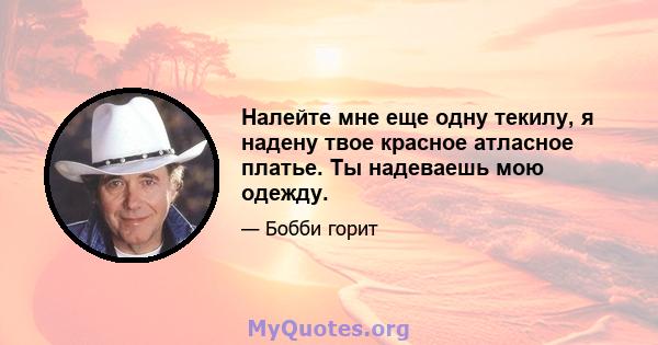 Налейте мне еще одну текилу, я надену твое красное атласное платье. Ты надеваешь мою одежду.