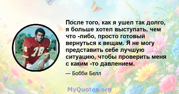 После того, как я ушел так долго, я больше хотел выступать, чем что -либо, просто готовый вернуться к вещам. Я не могу представить себе лучшую ситуацию, чтобы проверить меня с каким -то давлением.