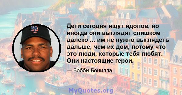 Дети сегодня ищут идолов, но иногда они выглядят слишком далеко ... им не нужно выглядеть дальше, чем их дом, потому что это люди, которые тебя любят. Они настоящие герои.