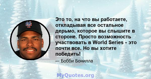 Это то, на что вы работаете, откладывая все остальное дерьмо, которое вы слышите в стороне. Просто возможность участвовать в World Series - это почти все. Но вы хотите победить!