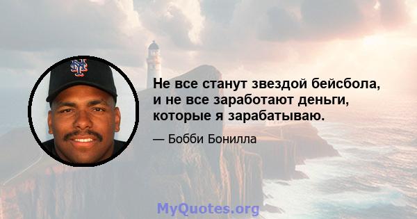 Не все станут звездой бейсбола, и не все заработают деньги, которые я зарабатываю.