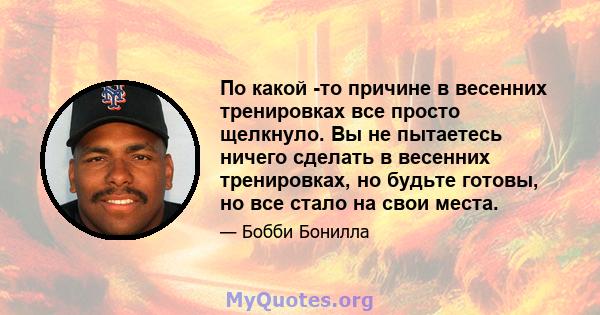 По какой -то причине в весенних тренировках все просто щелкнуло. Вы не пытаетесь ничего сделать в весенних тренировках, но будьте готовы, но все стало на свои места.