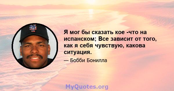 Я мог бы сказать кое -что на испанском; Все зависит от того, как я себя чувствую, какова ситуация.