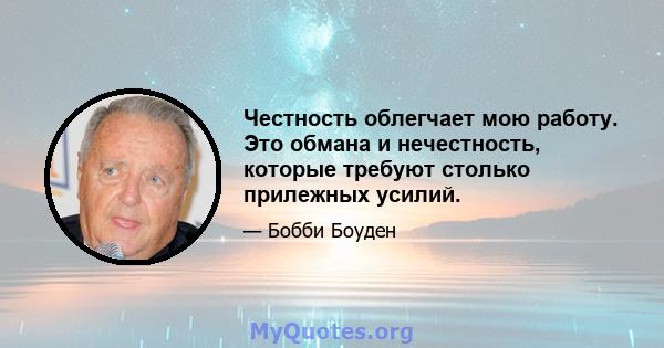 Честность облегчает мою работу. Это обмана и нечестность, которые требуют столько прилежных усилий.