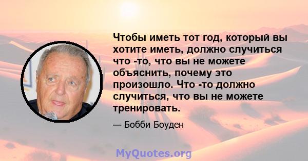 Чтобы иметь тот год, который вы хотите иметь, должно случиться что -то, что вы не можете объяснить, почему это произошло. Что -то должно случиться, что вы не можете тренировать.