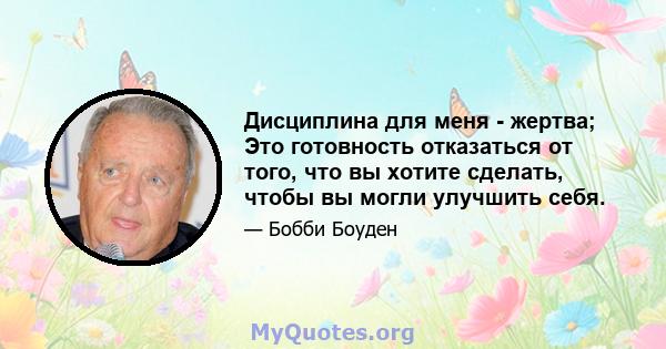 Дисциплина для меня - жертва; Это готовность отказаться от того, что вы хотите сделать, чтобы вы могли улучшить себя.