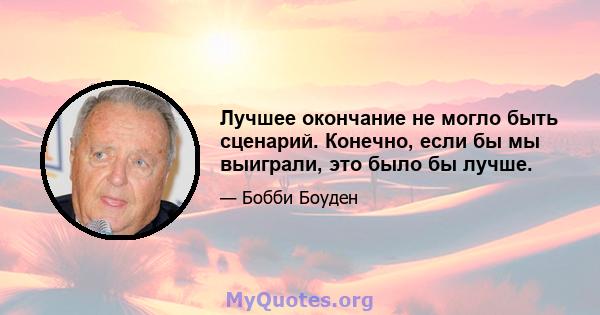 Лучшее окончание не могло быть сценарий. Конечно, если бы мы выиграли, это было бы лучше.