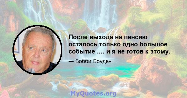 После выхода на пенсию осталось только одно большое событие .... и я не готов к этому.