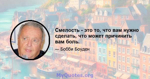 Смелость - это то, что вам нужно сделать, что может причинить вам боль.