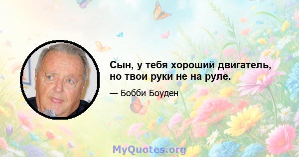 Сын, у тебя хороший двигатель, но твои руки не на руле.