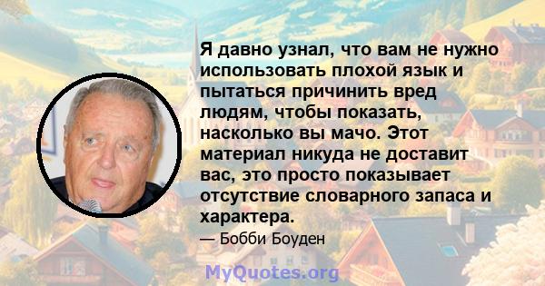 Я давно узнал, что вам не нужно использовать плохой язык и пытаться причинить вред людям, чтобы показать, насколько вы мачо. Этот материал никуда не доставит вас, это просто показывает отсутствие словарного запаса и