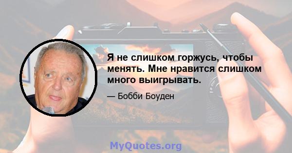 Я не слишком горжусь, чтобы менять. Мне нравится слишком много выигрывать.