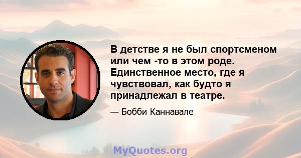 В детстве я не был спортсменом или чем -то в этом роде. Единственное место, где я чувствовал, как будто я принадлежал в театре.