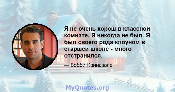 Я не очень хорош в классной комнате. Я никогда не был. Я был своего рода клоуном в старшей школе - много отстранился.