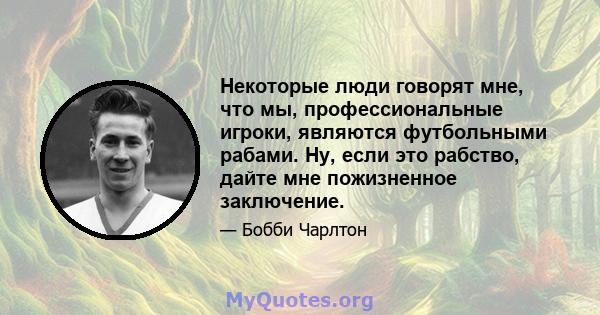 Некоторые люди говорят мне, что мы, профессиональные игроки, являются футбольными рабами. Ну, если это рабство, дайте мне пожизненное заключение.