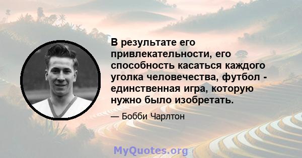 В результате его привлекательности, его способность касаться каждого уголка человечества, футбол - единственная игра, которую нужно было изобретать.