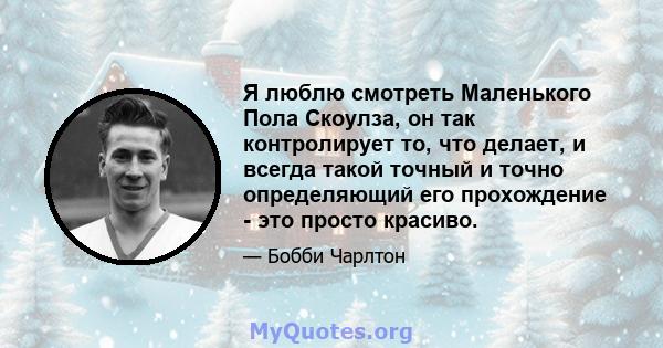 Я люблю смотреть Маленького Пола Скоулза, он так контролирует то, что делает, и всегда такой точный и точно определяющий его прохождение - это просто красиво.