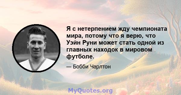 Я с нетерпением жду чемпионата мира, потому что я верю, что Уэйн Руни может стать одной из главных находок в мировом футболе.