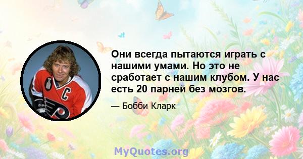 Они всегда пытаются играть с нашими умами. Но это не сработает с нашим клубом. У нас есть 20 парней без мозгов.