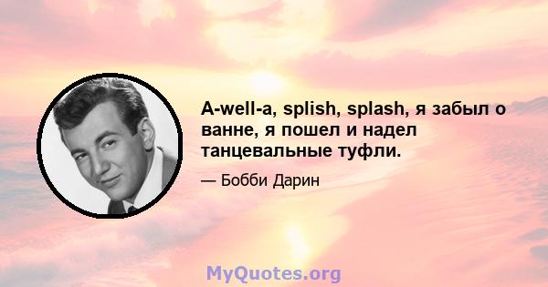 A-well-a, splish, splash, я забыл о ванне, я пошел и надел танцевальные туфли.