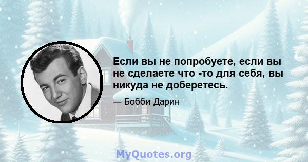 Если вы не попробуете, если вы не сделаете что -то для себя, вы никуда не доберетесь.