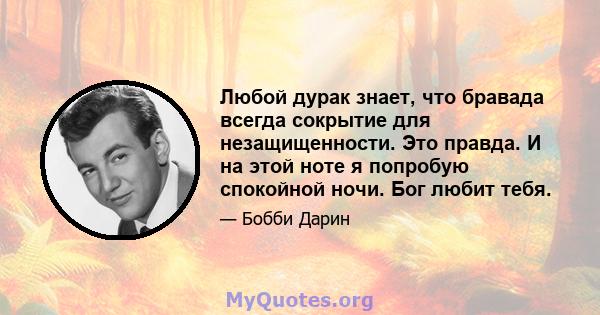 Любой дурак знает, что бравада всегда сокрытие для незащищенности. Это правда. И на этой ноте я попробую спокойной ночи. Бог любит тебя.