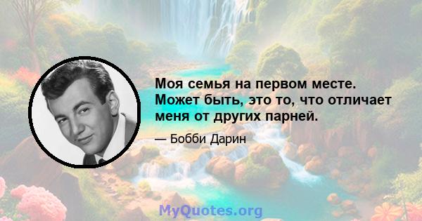 Моя семья на первом месте. Может быть, это то, что отличает меня от других парней.