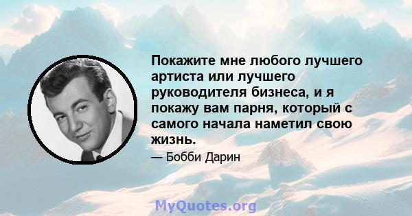 Покажите мне любого лучшего артиста или лучшего руководителя бизнеса, и я покажу вам парня, который с самого начала наметил свою жизнь.