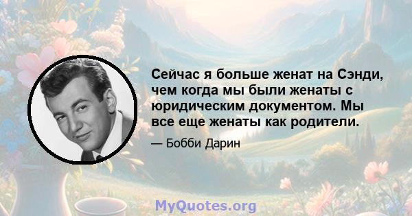 Сейчас я больше женат на Сэнди, чем когда мы были женаты с юридическим документом. Мы все еще женаты как родители.