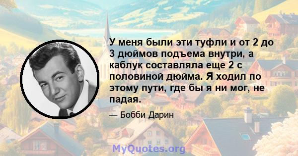 У меня были эти туфли и от 2 до 3 дюймов подъема внутри, а каблук составляла еще 2 с половиной дюйма. Я ходил по этому пути, где бы я ни мог, не падая.