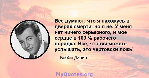 Все думают, что я нахожусь в дверях смерти, но я не. У меня нет ничего серьезного, и мое сердце в 100 % рабочего порядка. Все, что вы можете услышать, это чертовски ложь!