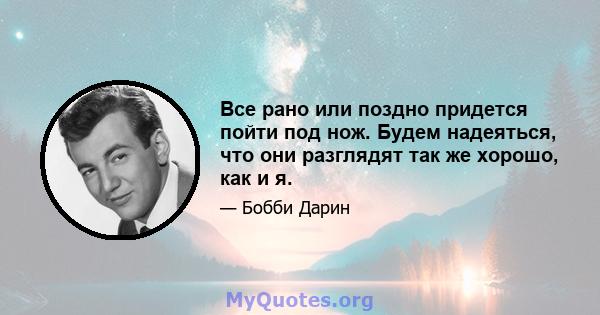 Все рано или поздно придется пойти под нож. Будем надеяться, что они разглядят так же хорошо, как и я.