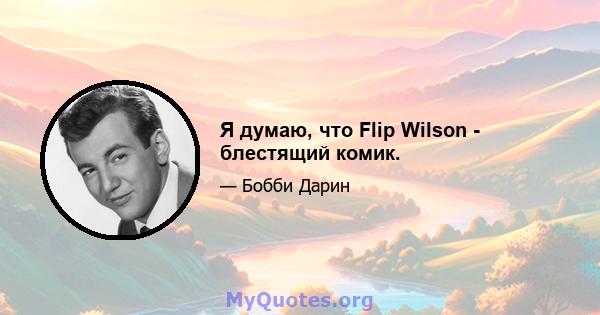 Я думаю, что Flip Wilson - блестящий комик.