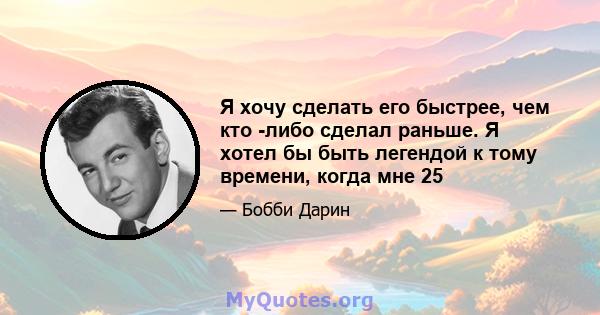 Я хочу сделать его быстрее, чем кто -либо сделал раньше. Я хотел бы быть легендой к тому времени, когда мне 25