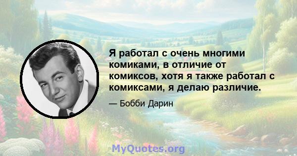 Я работал с очень многими комиками, в отличие от комиксов, хотя я также работал с комиксами, я делаю различие.