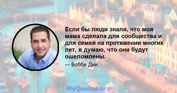 Если бы люди знали, что моя мама сделала для сообщества и для семей на протяжении многих лет, я думаю, что они будут ошеломлены.