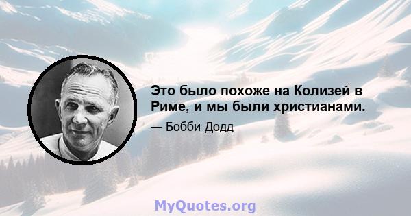 Это было похоже на Колизей в Риме, и мы были христианами.