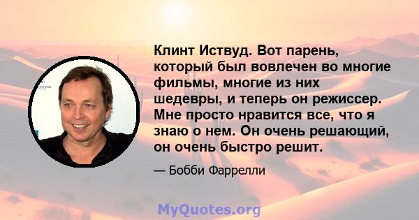 Клинт Иствуд. Вот парень, который был вовлечен во многие фильмы, многие из них шедевры, и теперь он режиссер. Мне просто нравится все, что я знаю о нем. Он очень решающий, он очень быстро решит.