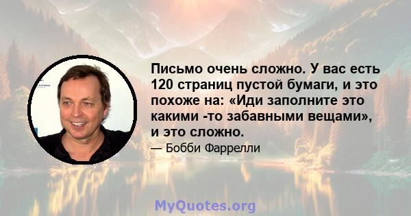 Письмо очень сложно. У вас есть 120 страниц пустой бумаги, и это похоже на: «Иди заполните это какими -то забавными вещами», и это сложно.