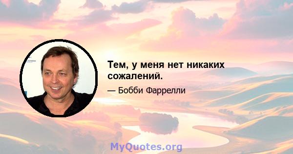 Тем, у меня нет никаких сожалений.