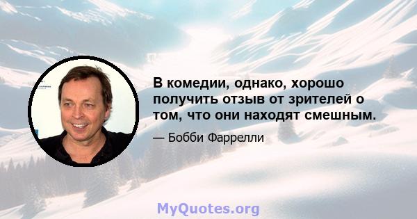 В комедии, однако, хорошо получить отзыв от зрителей о том, что они находят смешным.