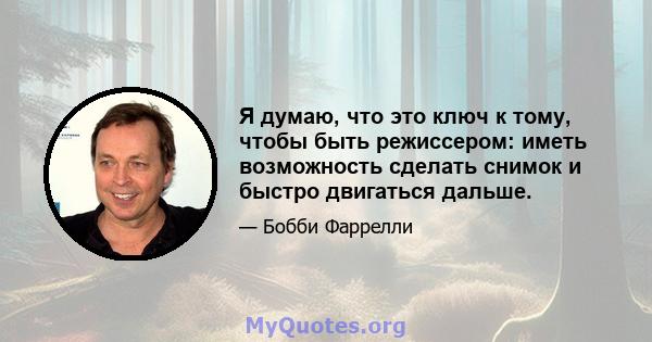 Я думаю, что это ключ к тому, чтобы быть режиссером: иметь возможность сделать снимок и быстро двигаться дальше.