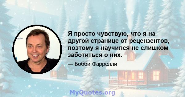 Я просто чувствую, что я на другой странице от рецензентов, поэтому я научился не слишком заботиться о них.