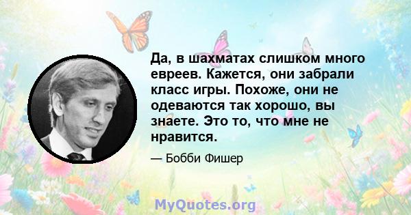 Да, в шахматах слишком много евреев. Кажется, они забрали класс игры. Похоже, они не одеваются так хорошо, вы знаете. Это то, что мне не нравится.