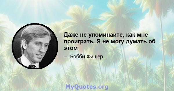 Даже не упоминайте, как мне проиграть. Я не могу думать об этом