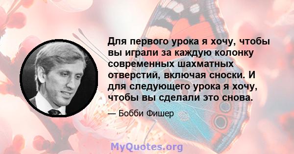 Для первого урока я хочу, чтобы вы играли за каждую колонку современных шахматных отверстий, включая сноски. И для следующего урока я хочу, чтобы вы сделали это снова.