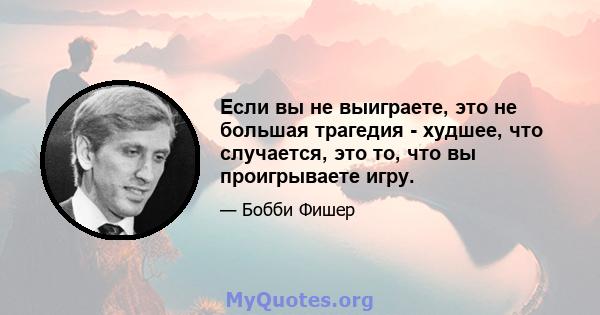 Если вы не выиграете, это не большая трагедия - худшее, что случается, это то, что вы проигрываете игру.