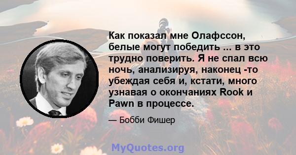 Как показал мне Олафссон, белые могут победить ... в это трудно поверить. Я не спал всю ночь, анализируя, наконец -то убеждая себя и, кстати, много узнавая о окончаниях Rook и Pawn в процессе.